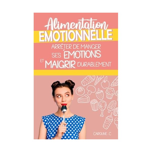 Alimentation émotionnel - Arrêter de manger ses émotions et maigrir durablement: Comment se libérer de ses kilos émotionnels 