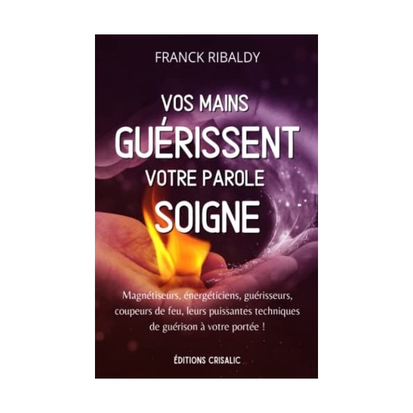 Vos mains guérissent, votre parole soigne: Magnétiseurs, énergéticiens, guérisseurs, coupeurs de feu, leurs puissantes techni