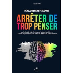 Comment Arrêter De Trop Penser: Les Règles dOr et Les Techniques Pratiques Pour Éliminer La Pensée Négative, Vivre Dans Le P