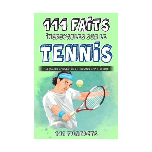 Le tennis - 111 faits incroyables sur le tennis: Histoires insolites et records inattendus