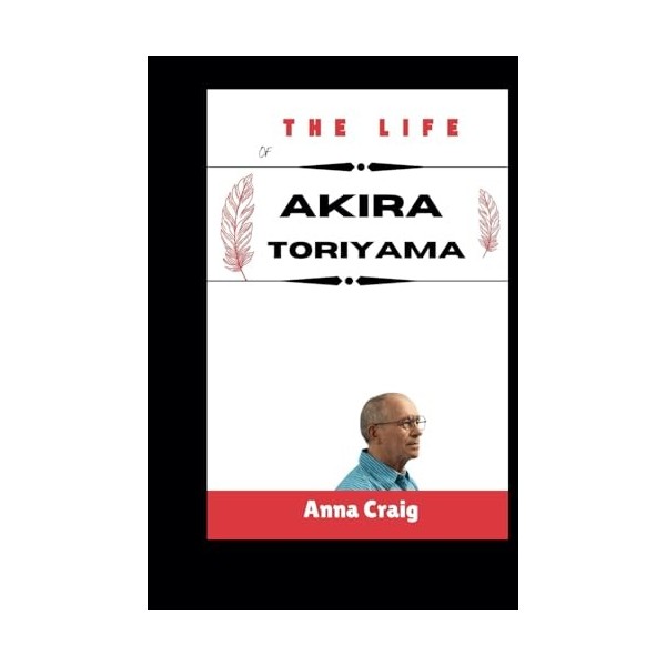 Akira Toriyama’s Life in a book: The Legendary, biography of the greatest storyteller who inspired an entire generation all a