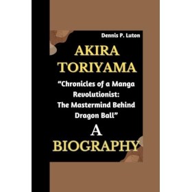 AKIRA TORIYAMA BIOGRAPHY: “Chronicles of a Manga Revolutionist: The Mastermind Behind Dragon Ball”