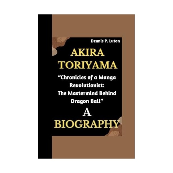 AKIRA TORIYAMA BIOGRAPHY: “Chronicles of a Manga Revolutionist: The Mastermind Behind Dragon Ball”