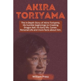 Akira Toriyama: The in-Depth Story of Akira Toriyama, His humble beginnings to Creating Dragon Ball, his Early life, Career, 