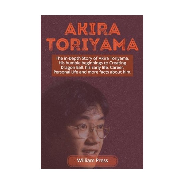 Akira Toriyama: The in-Depth Story of Akira Toriyama, His humble beginnings to Creating Dragon Ball, his Early life, Career, 