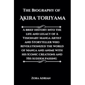 The Biography of Akira Toriyama: A brief history into the life and legacy of A Visionary Manga Artist and Storyteller who rev
